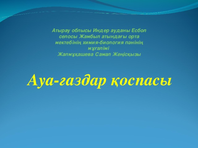 Атырау облысы Индер ауданы Есбол селосы  Жамбыл атындағы орта мектебінің химия-биология пәнінің мұғалімі  Жалмұқашева Самал Жеңісқызы Ауа-газдар қоспасы 