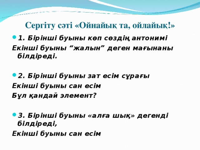 Сергіту сәті «Ойнайық та, ойлайық!»   1. Бірінші буыны көп сөздің антонимі Екінші буыны “жалын” деген мағынаны білдіреді.  2. Бірінші буыны зат есім сұрағы Екінші буыны сан есім Бұл қандай элемент?  3. Бірінші буыны «алға шық» дегенді білдіреді, Екінші буыны сан есім  