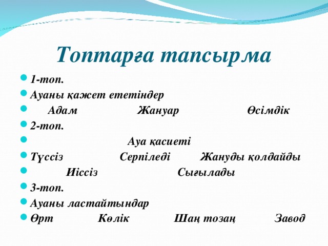 Топтарға тапсырма 1-топ. Ауаны қажет ететіндер  Адам Жануар Өсімдік 2-топ.  Ауа қасиеті Түссіз Серпіледі Жануды қолдайды  Иіссіз Сығылады 3-топ. Ауаны ластайтындар Өрт Көлік Шаң тозаң Завод 
