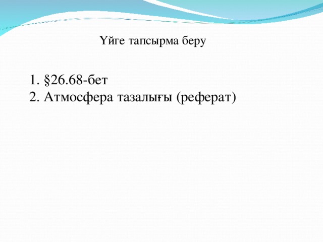 Үйге тапсырма беру 1. §26.68-бет 2. Атмосфера тазалығы (реферат) 