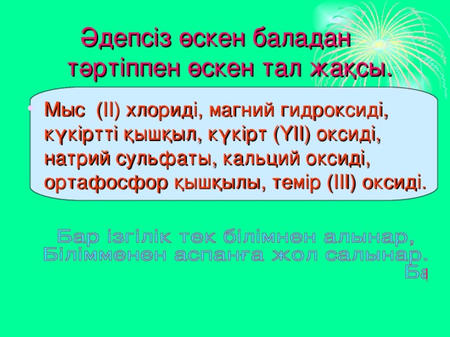  Әдепсіз өскен баладан  тәртіппен өскен тал жақсы. Мыс (ІІ) хлориді, магний гидроксиді, күкіртті қышқыл, күкірт (ҮІІ) оксиді, натрий сульфаты, кальций оксиді, ортафосфор қышқылы, темір (ІІІ) оксиді. 