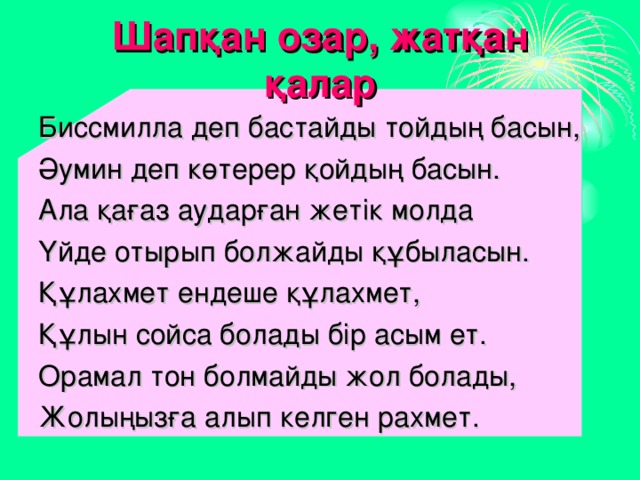 Шапқан озар, жатқан қалар Биссмилла деп бастайды тойдың басын, Әумин деп көтерер қойдың басын. Ала қағаз аударған жетік молда Үйде отырып болжайды құбыласын. Құлахмет ендеше құлахмет, Құлын сойса болады бір асым ет. Орамал тон болмайды жол болады, Жолыңызға алып келген рахмет. 