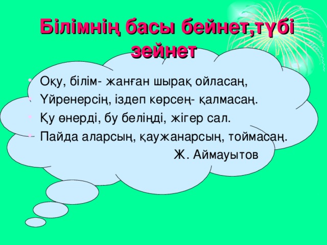  Білімнің басы бейнет,түбі зейнет Оқу, білім- жанған шырақ ойласаң, Үйренерсің, іздеп көрсең- қалмасаң. Қу өнерді, бу беліңді, жігер сал. Пайда аларсың, қаужанарсың, тоймасаң.  Ж. Аймауытов 