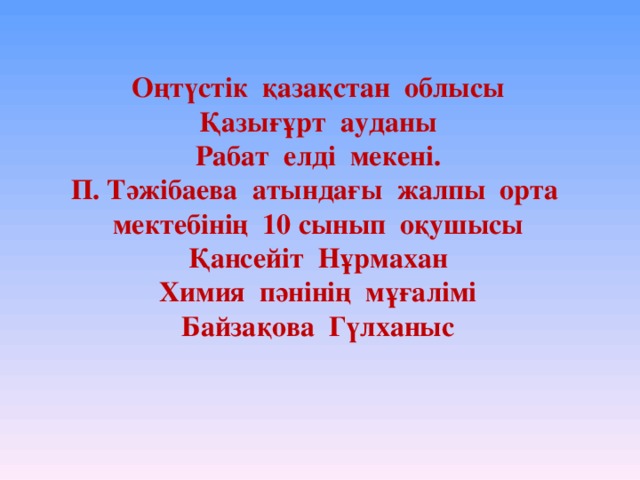 Оңтүстік қазақстан облысы  Қазығұрт ауданы  Рабат елді мекені.  П. Тәжібаева атындағы жалпы орта мектебінің 10 сынып оқушы c ы  Қансейіт Нұрмахан  Химия пәнінің мұғалімі  Байзақова Гүлханыс 