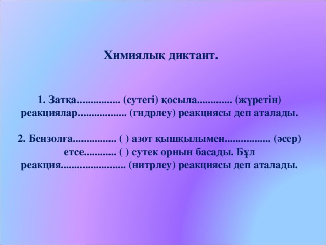   Химиялық диктант.    1. Затқа................ (сутегі) қосыла............. (жүретін) реакциялар.................. (гидрлеу) реакциясы деп аталады.   2. Бензолға................ ( ) азот қышқылымен................. (әсер) етсе............ ( ) сутек орнын басады. Бұл реакция........................ (нитрлеу) реакциясы деп аталады.   