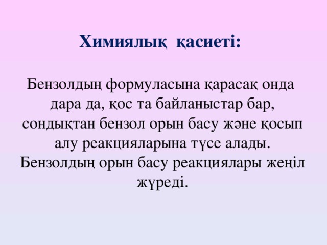 Химиялық қасиеті:   Бензолдың формуласына қарасақ онда дара да, қос та байланыстар бар, сондықтан бензол орын басу және қосып алу реакцияларына түсе алады.  Бензолдың орын басу реакциялары жеңіл жүреді. 