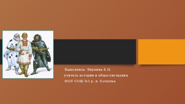 Выполнила: Якунина Е.Н.  учитель истории и обществознания  МОУ СОШ №1 р. п. Пачелма  