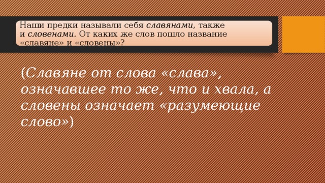Наши предки называли себя  славянами , также и  словенами.  От каких же слов пошло название «славяне» и «словены»? ( Славяне от слова «слава», означавшее то же, что и хвала, а словены означает «разумеющие слово» ) 