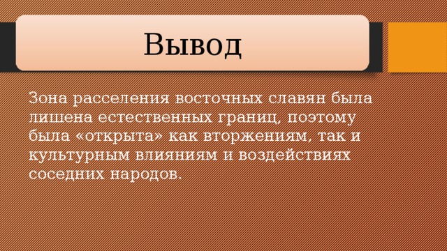 Вывод Зона расселения восточных славян была лишена естествен­ных границ, поэтому была «открыта» как вторжениям, так и культурным влияниям и воздействиях соседних народов.   