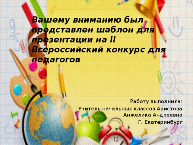 Вашему вниманию был представлен шаблон для презентации на II Всероссийский конкурс для педагогов Работу выполнила: Учитель начальных классов Аристова Анжелика Андреевна Г. Екатеринбург 