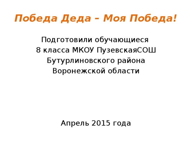 Победа Деда – Моя Победа! Подготовили обучающиеся 8 класса МКОУ ПузевскаяСОШ Бутурлиновского района Воронежской области Апрель 2015 года 