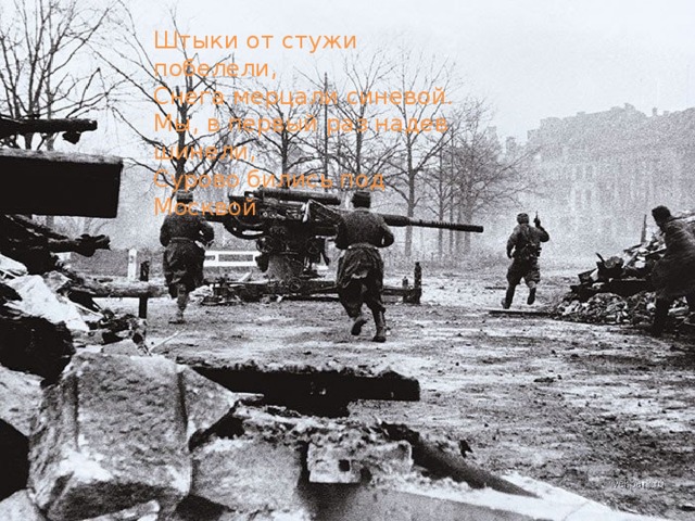 Штыки от стужи побелели, Снега мерцали синевой. Мы, в первый раз надев шинели, Сурово бились под Москвой . 