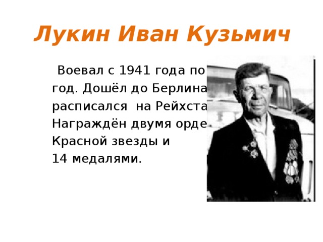 Лукин Иван Кузьмич  Воевал с 1941 года по 1945 год. Дошёл до Берлина, расписался на Рейхстаге. Награждён двумя орденами Красной звезды и 14 медалями. 