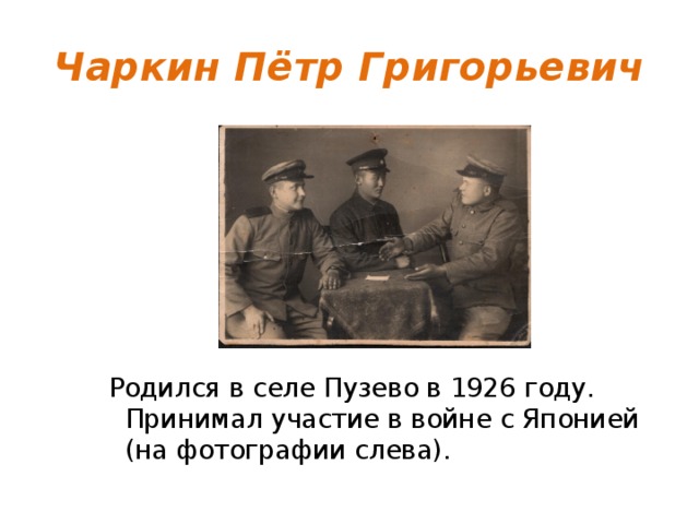 Чаркин Пётр Григорьевич Родился в селе Пузево в 1926 году. Принимал участие в войне с Японией (на фотографии слева). 