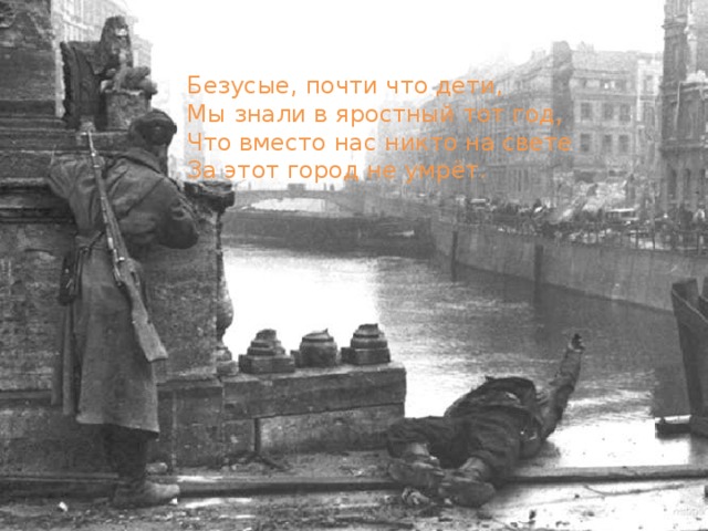 Безусые, почти что дети, Мы знали в яростный тот год, Что вместо нас никто на свете За этот город не умрёт. 