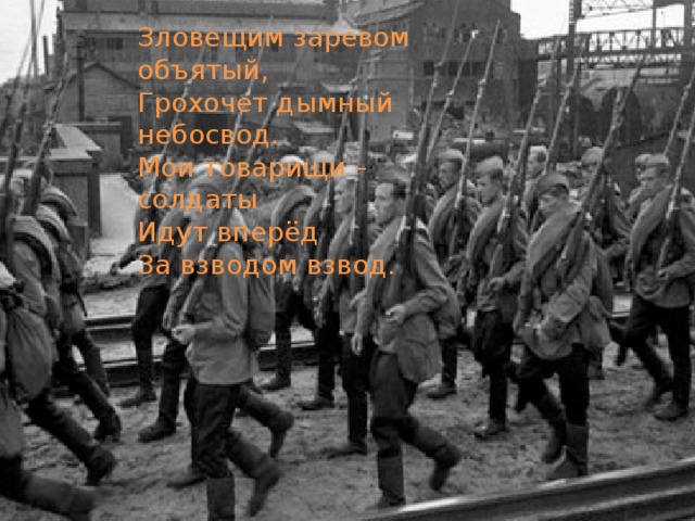 Зловещим заревом объятый, Грохочет дымный небосвод. Мои товарищи – солдаты Идут вперёд За взводом взвод. 