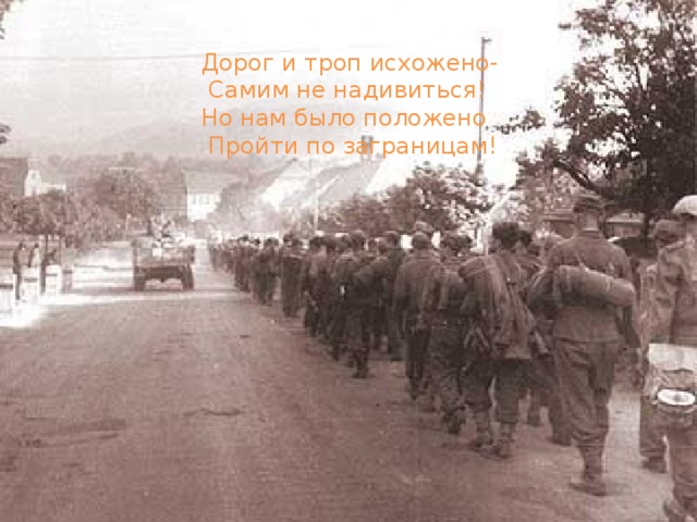 Дорог и троп исхожено-  Самим не надивиться! Но нам было положено  Пройти по заграницам! 