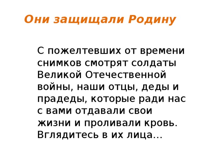 Они защищали Родину  С пожелтевших от времени снимков смотрят солдаты Великой Отечественной войны, наши отцы, деды и прадеды, которые ради нас с вами отдавали свои жизни и проливали кровь. Вглядитесь в их лица… 