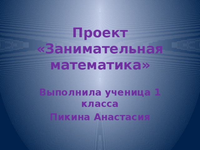 Проект «Занимательная математика» Выполнила ученица 1 класса Пикина Анастасия 