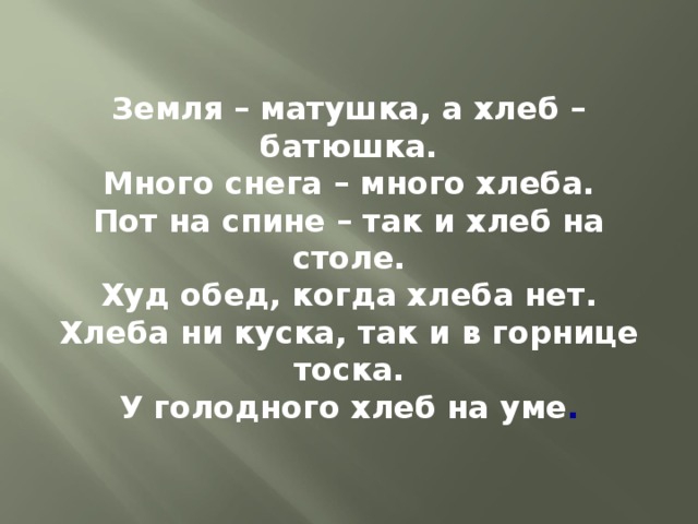 Земля – матушка, а хлеб – батюшка. Много снега – много хлеба. Пот на спине – так и хлеб на столе. Худ обед, когда хлеба нет. Хлеба ни куска, так и в горнице тоска. У голодного хлеб на уме . 