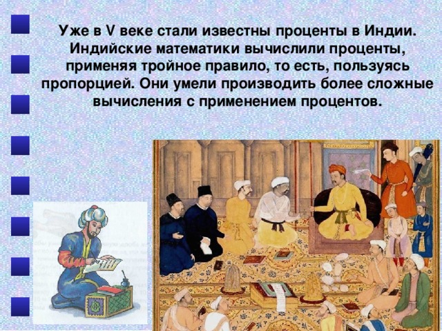 Уже в V веке стали известны проценты в Индии. Индийские математики вычислили проценты, применяя тройное правило, то есть, пользуясь пропорцией. Они умели производить более сложные вычисления с применением процентов. 