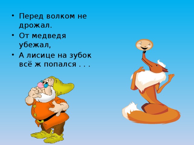 Перед волком не дрожал. От медведя убежал, А лисице на зубок всё ж попался . . . 