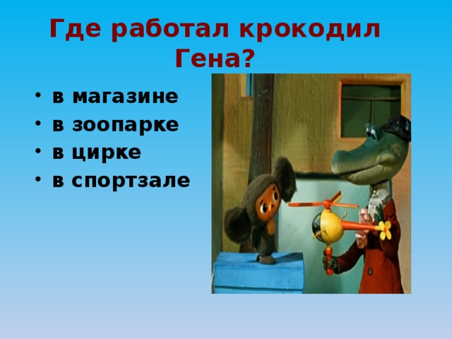 Где работал крокодил Гена? в магазине в зоопарке в цирке в спортзале 