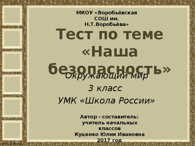 МКОУ «Воробьёвская СОШ им. Н.Т.Воробьёва» Тест по теме  «Наша безопасность» Окружающий мир 3 класс УМК «Школа России» Автор - составитель: учитель начальных классов Куценко Юлия Ивановна 2017 год 