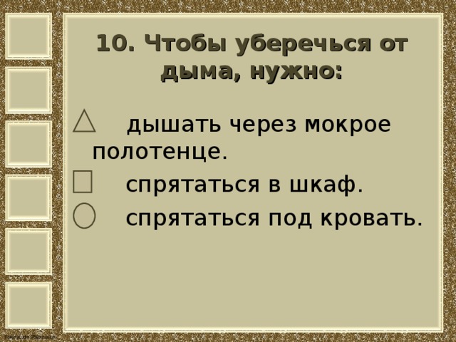 10. Чтобы уберечься от дыма, нужно:    дышать через мокрое полотенце.  спрятаться в шкаф.  спрятаться под кровать. 