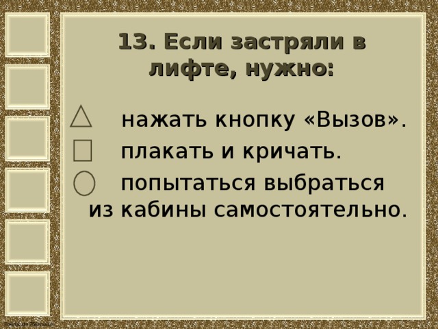 13. Если застряли в лифте, нужно:    нажать кнопку «Вызов».  плакать и кричать.  попытаться выбраться из кабины самостоятельно. 