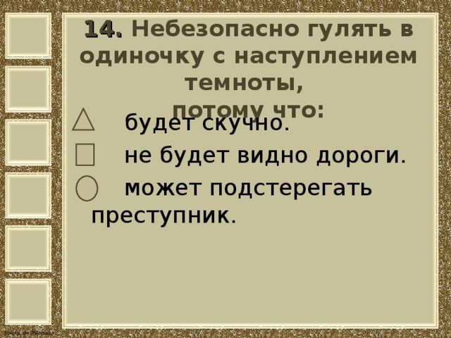   14. Небезопасно гулять в одиночку с наступлением темноты,  потому что:     будет скучно.  не будет видно дороги.  может подстерегать преступник. 