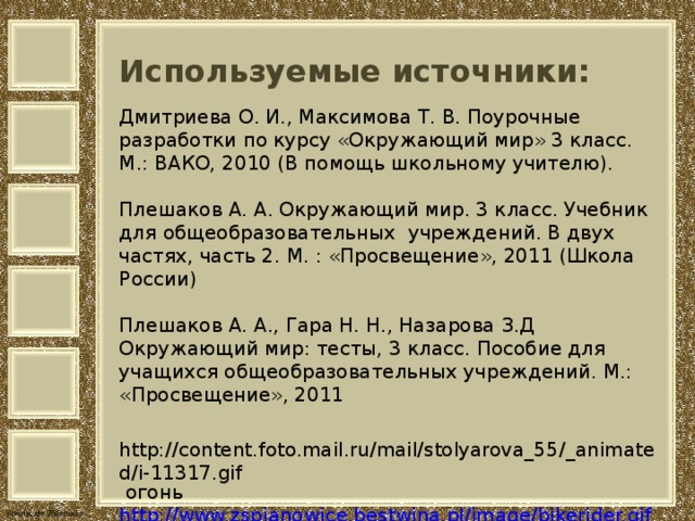 Используемые источники:   Дмитриева О. И., Максимова Т. В. Поурочные разработки по курсу «Окружающий мир» 3 класс. М.: ВАКО, 2010 (В помощь школьному учителю).   Плешаков А. А. Окружающий мир. 3 класс. Учебник для общеобразовательных учреждений. В двух частях, часть 2. М. : «Просвещение», 2011 (Школа России)   Плешаков А. А., Гара Н. Н., Назарова З.Д Окружающий мир: тесты, 3 класс. Пособие для учащихся общеобразовательных учреждений. М.: «Просвещение», 2011    http://content.foto.mail.ru/mail/stolyarova_55/_animated/i-11317.gif огонь  http://www.zspjanowice.bestwina.pl/image/bikerider.gif велосипедист  http://detibezpeka.files.wordpress.com/2011/09/d0bfd0bed0b3d0b0d0bdd0bad0b0.jpg поганка      