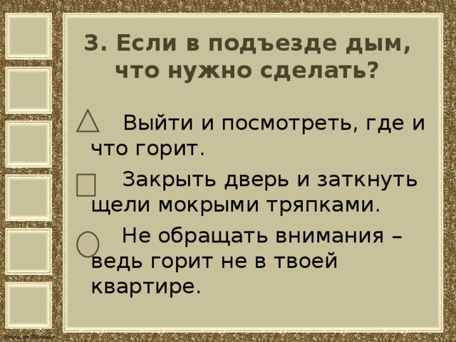 3. Если в подъезде дым,  что нужно сделать?    Выйти и посмотреть, где и что горит.  Закрыть дверь и заткнуть щели мокрыми тряпками.  Не обращать внимания – ведь горит не в твоей квартире. 