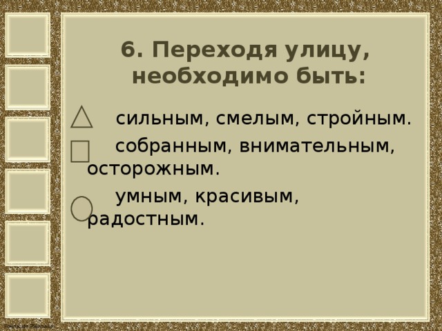   6. Переходя улицу,  необходимо быть:     сильным, смелым, стройным.  собранным, внимательным, осторожным.  умным, красивым, радостным. 