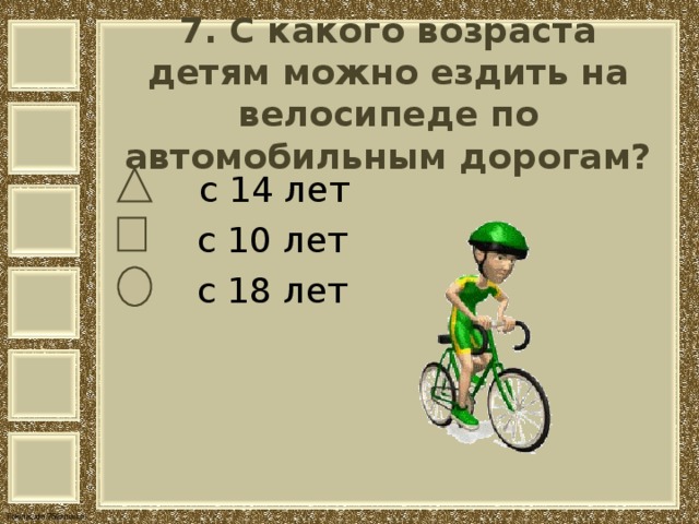  7. С какого возраста детям можно ездить на велосипеде по автомобильным дорогам?    с 14 лет  с 10 лет  с 18 лет 