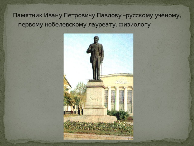 Памятник Ивану Петровичу Павлову –русскому учёному, первому нобелевскому лауреату, физиологу  