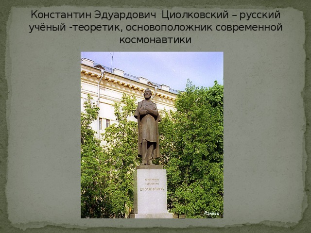 Константин Эдуардович Циолковский – русский учёный -теоретик, основоположник современной космонавтики 