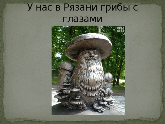 У нас в Рязани грибы с глазами 