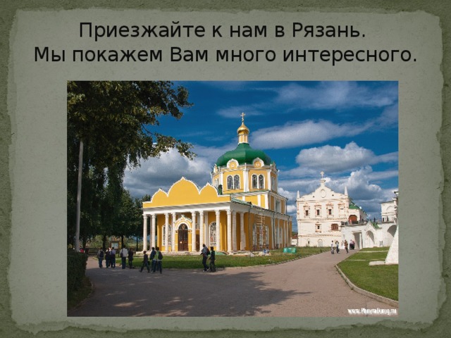 Приезжайте к нам в Рязань.  Мы покажем Вам много интересного. 
