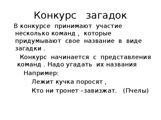 Конкурс загадок  В конкурсе принимают участие несколько команд , которые придумывают свое название в виде загадки .  Конкурс начинается с представления команд . Надо угадать их названия  Например:  Лежит кучка поросят ,  Кто ни тронет –завизжат. (Пчелы) 