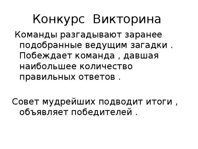 Конкурс Викторина  Команды разгадывают заранее подобранные ведущим загадки . Побеждает команда , давшая наибольшее количество правильных ответов . Совет мудрейших подводит итоги , объявляет победителей . 