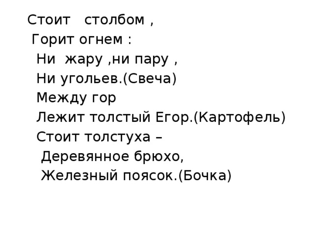 Стоит столбом ,  Горит огнем :  Ни жару ,ни пару ,  Ни угольев.(Свеча)  Между гор  Лежит толстый Егор.(Картофель)  Стоит толстуха –  Деревянное брюхо,  Железный поясок.(Бочка) 