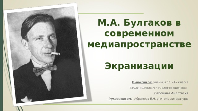 М.А. Булгаков в современном медиапространстве   Экранизации Выполнила: ученица 11 «А» класса МАОУ «Школа №4 г. Благовещенска» Сабенина Анастасия Руководитель : Абрамова Е.Н. учитель литературы 