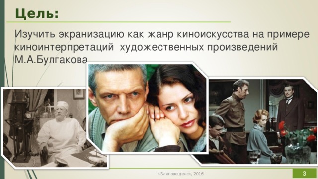 Цель: Изучить экранизацию как жанр киноискусства на примере киноинтерпретаций художественных произведений М.А.Булгакова  г.Благовещенск, 2016 