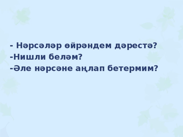 - Нәрсәләр өйрәндем дәрестә? -Нишли беләм? -Әле нәрсәне аңлап бетермим? 
