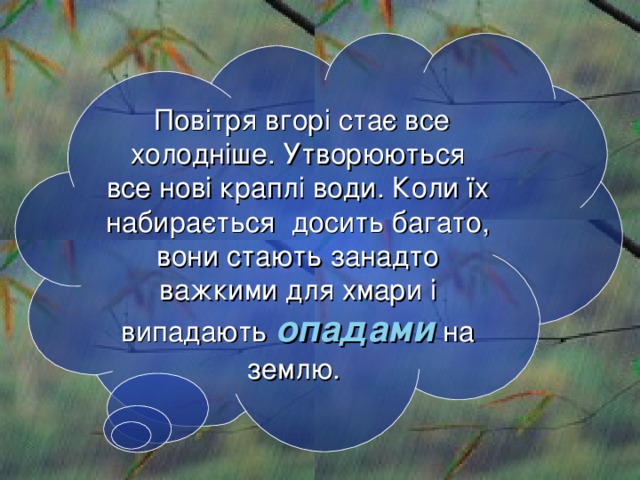  Повітря вгорі стає все холодніше. Утворюються все нові краплі води. Коли їх набирається досить багато, вони стають занадто важкими для хмари і випадають опадами на землю.   