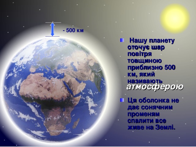  - 500 км  Нашу планету оточує шар повітря товщиною приблизно 500 км, який називають  Ця оболонка не дає сонячним променям спалити все живе на Землі. атмосферою  