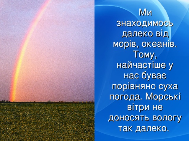  Ми знаходимось далеко від морів, океанів. Тому, найчастіше у нас буває порівняно суха погода. Морські вітри не доносять вологу так далеко.  