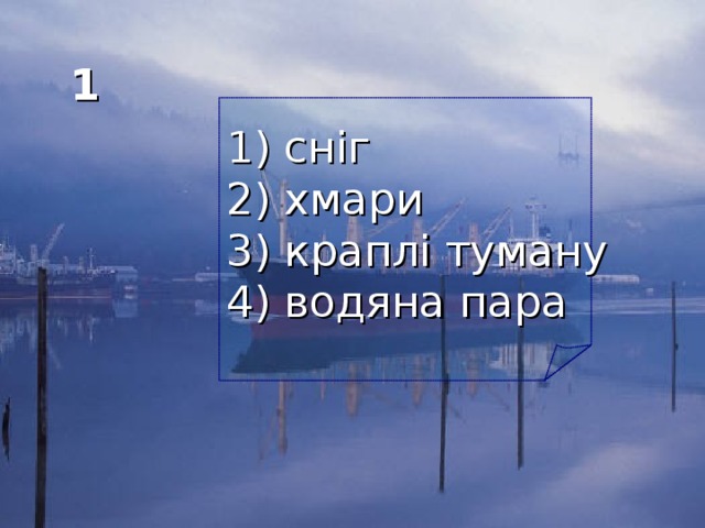 1 1) сніг 2) хмари 3) краплі туману 4) водяна пара  