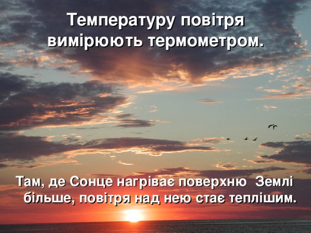 Температуру повітря вимірюють термометром.  Там, де Сонце нагріває поверхню Землі більше, повітря над нею стає теплішим.  